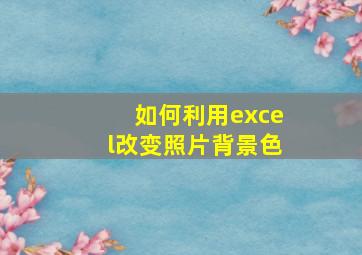 如何利用excel改变照片背景色