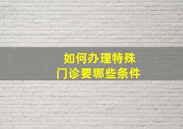 如何办理特殊门诊要哪些条件