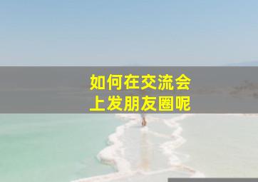 如何在交流会上发朋友圈呢