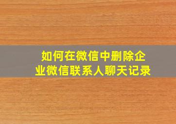 如何在微信中删除企业微信联系人聊天记录