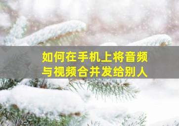 如何在手机上将音频与视频合并发给别人