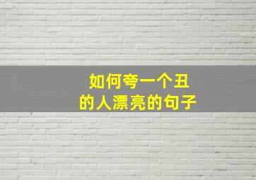 如何夸一个丑的人漂亮的句子