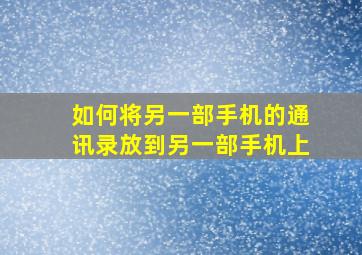 如何将另一部手机的通讯录放到另一部手机上