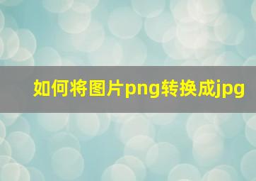 如何将图片png转换成jpg