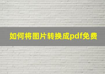 如何将图片转换成pdf免费