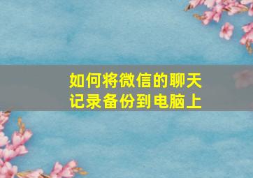 如何将微信的聊天记录备份到电脑上