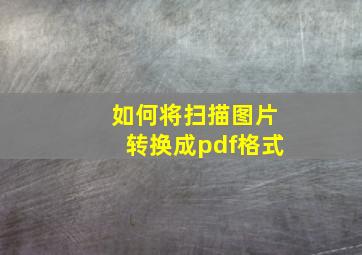 如何将扫描图片转换成pdf格式