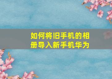 如何将旧手机的相册导入新手机华为