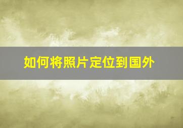 如何将照片定位到国外