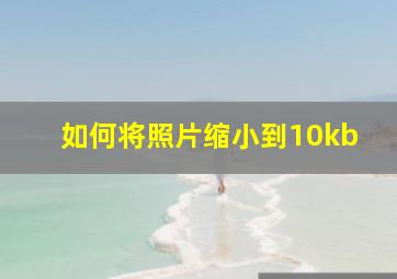 如何将照片缩小到10kb