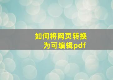 如何将网页转换为可编辑pdf