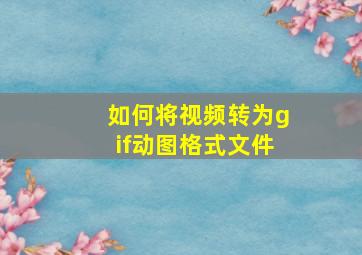 如何将视频转为gif动图格式文件