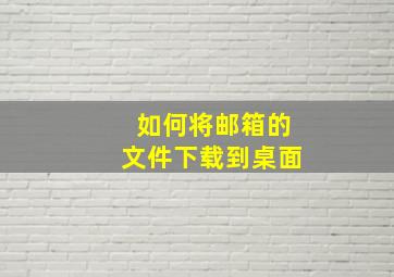 如何将邮箱的文件下载到桌面