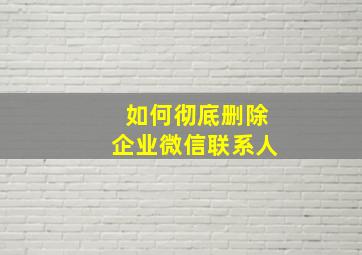 如何彻底删除企业微信联系人