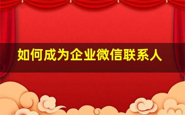 如何成为企业微信联系人