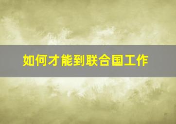 如何才能到联合国工作