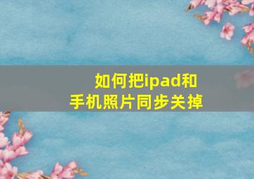 如何把ipad和手机照片同步关掉