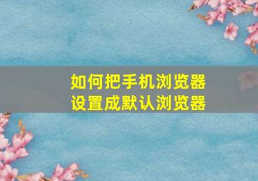 如何把手机浏览器设置成默认浏览器