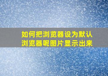 如何把浏览器设为默认浏览器呢图片显示出来