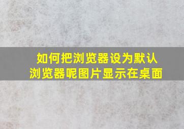 如何把浏览器设为默认浏览器呢图片显示在桌面