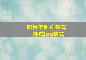 如何把照片格式换成jpg格式