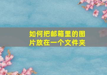 如何把邮箱里的图片放在一个文件夹