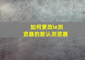 如何更改ie浏览器的默认浏览器