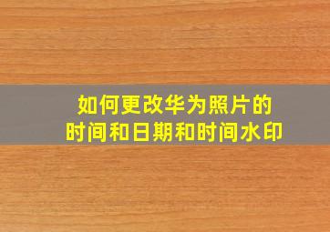 如何更改华为照片的时间和日期和时间水印