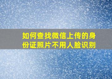 如何查找微信上传的身份证照片不用人脸识别