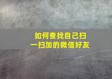 如何查找自己扫一扫加的微信好友