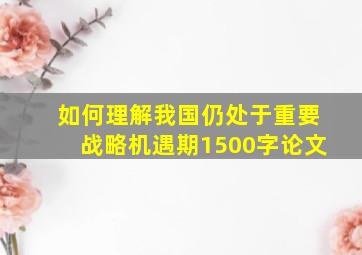 如何理解我国仍处于重要战略机遇期1500字论文