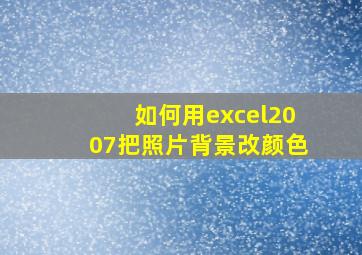 如何用excel2007把照片背景改颜色