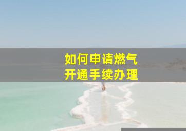 如何申请燃气开通手续办理