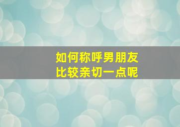 如何称呼男朋友比较亲切一点呢