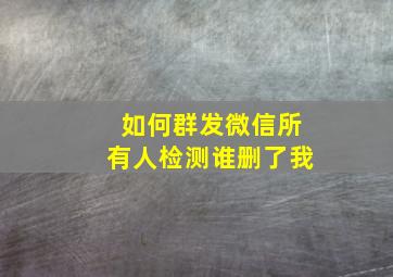 如何群发微信所有人检测谁删了我