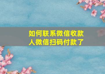 如何联系微信收款人微信扫码付款了