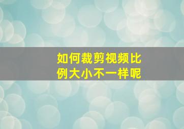 如何裁剪视频比例大小不一样呢