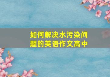 如何解决水污染问题的英语作文高中