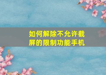 如何解除不允许截屏的限制功能手机