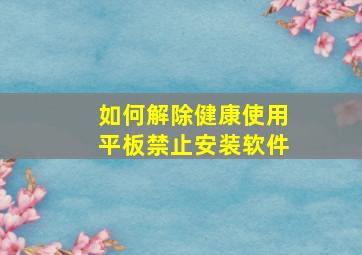 如何解除健康使用平板禁止安装软件