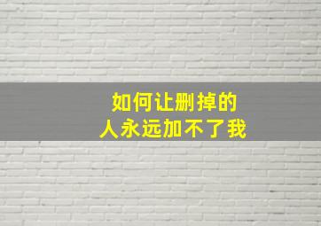 如何让删掉的人永远加不了我