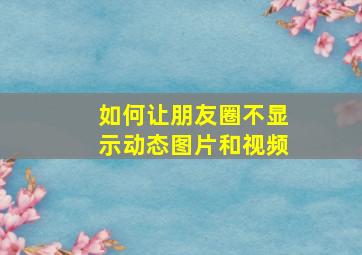 如何让朋友圈不显示动态图片和视频