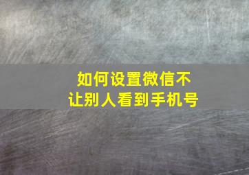 如何设置微信不让别人看到手机号