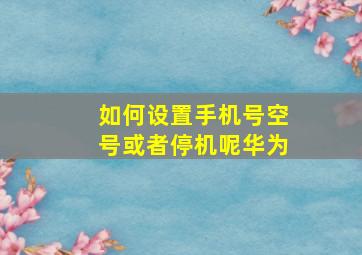 如何设置手机号空号或者停机呢华为