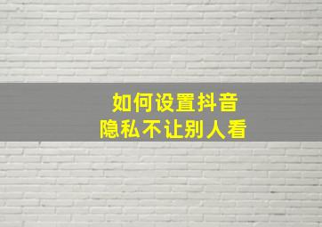 如何设置抖音隐私不让别人看