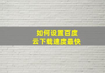 如何设置百度云下载速度最快