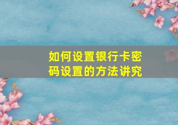 如何设置银行卡密码设置的方法讲究