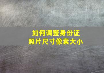 如何调整身份证照片尺寸像素大小