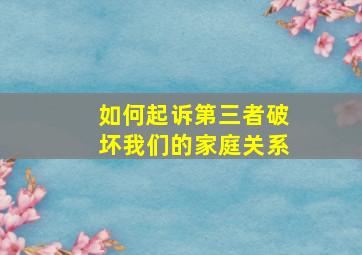 如何起诉第三者破坏我们的家庭关系