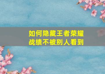 如何隐藏王者荣耀战绩不被别人看到